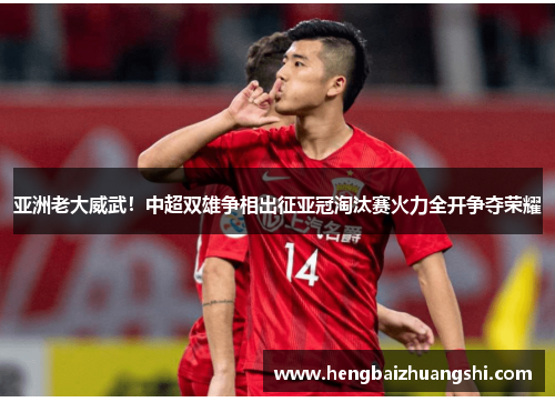 亚洲老大威武！中超双雄争相出征亚冠淘汰赛火力全开争夺荣耀