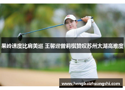 果岭速度比肩美巡 王馨迎曾莉棋赞叹苏州太湖高难度