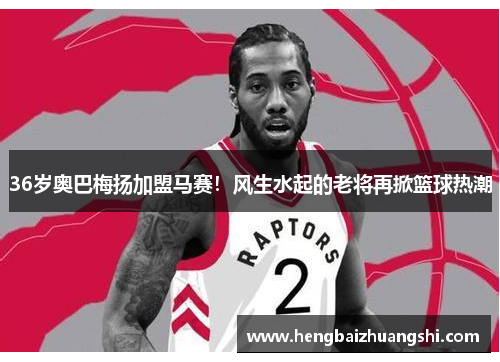 36岁奥巴梅扬加盟马赛！风生水起的老将再掀篮球热潮