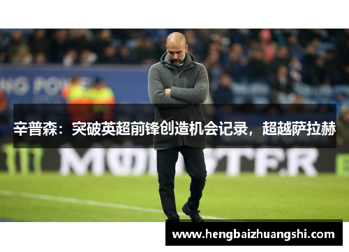 辛普森：突破英超前锋创造机会记录，超越萨拉赫