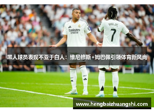 黑人球员表现不亚于白人：维尼修斯+姆巴佩引领体育新风尚