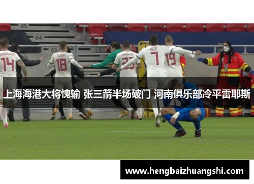 上海海港大将愧输 张三箭半场破门 河南俱乐部冷平雷耶斯